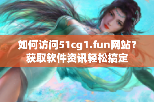 如何访问51cg1.fun网站？获取软件资讯轻松搞定