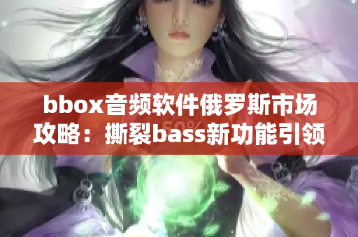 bbox音频软件俄罗斯市场攻略：撕裂bass新功能引领潮流