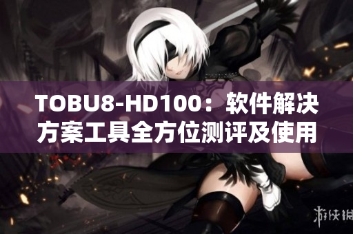 TOBU8-HD100：软件解决方案工具全方位测评及使用指南