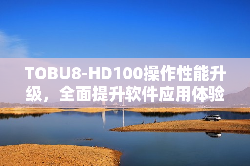 TOBU8-HD100操作性能升级，全面提升软件应用体验