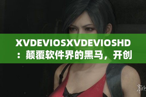 XVDEVIOSXVDEVIOSHD：颠覆软件界的黑马，开创全新用户体验