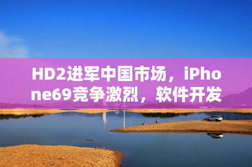 HD2进军中国市场，iPhone69竞争激烈，软件开发商备战