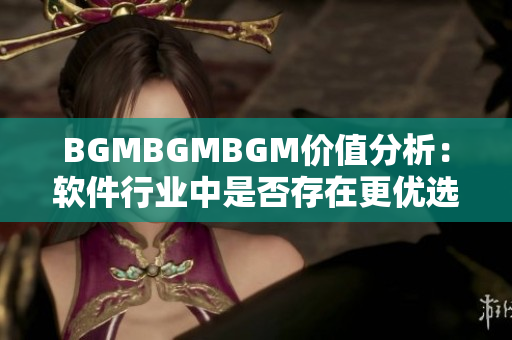 BGMBGMBGM价值分析：软件行业中是否存在更优选择？