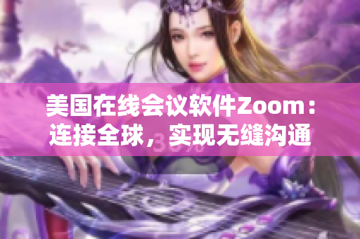 美国在线会议软件Zoom：连接全球，实现无缝沟通