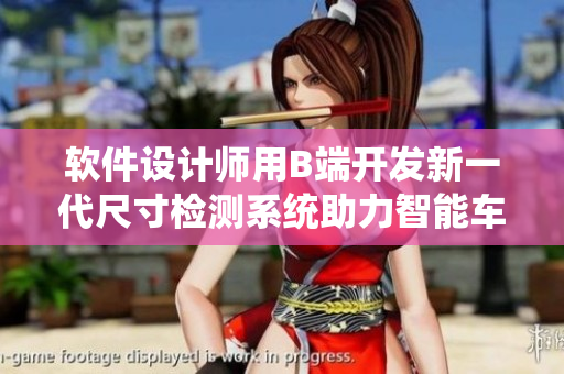 软件设计师用B端开发新一代尺寸检测系统助力智能车载系统