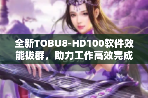 全新TOBU8-HD100软件效能拔群，助力工作高效完成