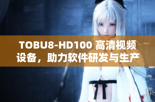 TOBU8-HD100 高清视频设备，助力软件研发与生产