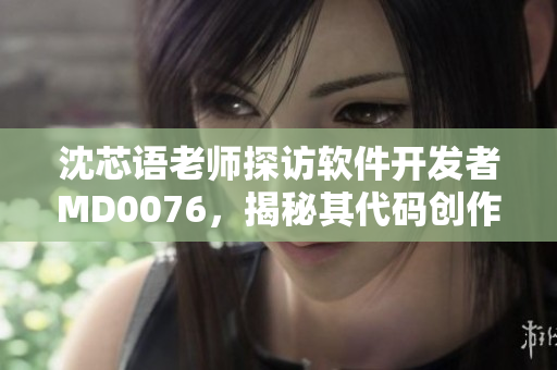 沈芯语老师探访软件开发者MD0076，揭秘其代码创作心得