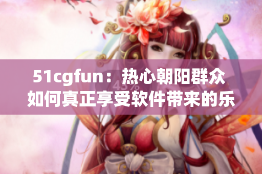 51cgfun：热心朝阳群众 如何真正享受软件带来的乐趣