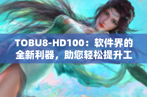 TOBU8-HD100：软件界的全新利器，助您轻松提升工作效率