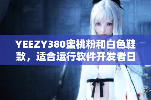 YEEZY380蜜桃粉和白色鞋款，适合运行软件开发者日常办公利器