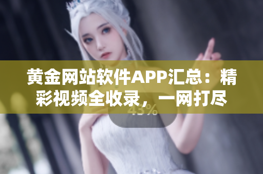 黄金网站软件APP汇总：精彩视频全收录，一网打尽