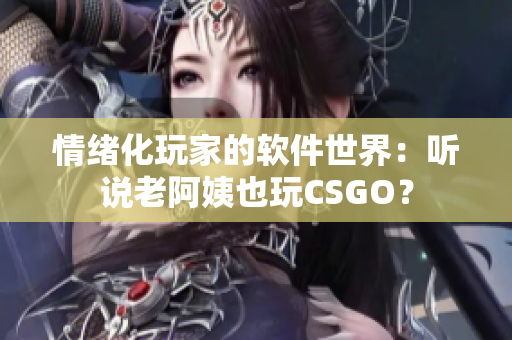 情绪化玩家的软件世界：听说老阿姨也玩CSGO？