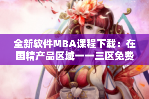 全新软件MBA课程下载：在国精产品区域一一三区免费下载