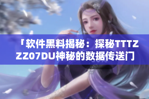 「软件黑料揭秘：探秘TTTZZZ07DU神秘的数据传送门」