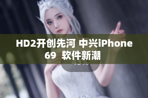 HD2开创先河 中兴iPhone69  软件新潮 