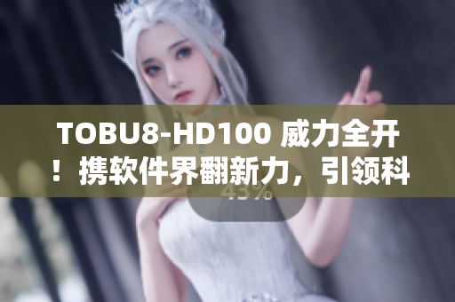 TOBU8-HD100 威力全开！携软件界翻新力，引领科技潮流