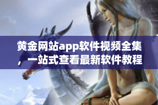 黄金网站app软件视频全集，一站式查看最新软件教程及操作指南