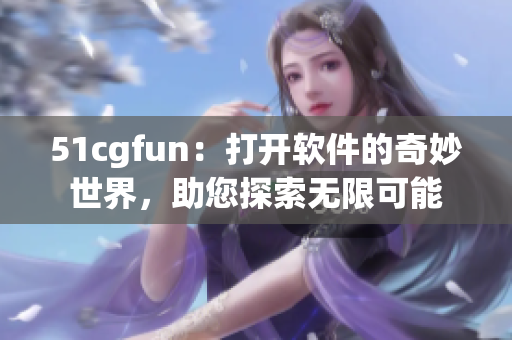 51cgfun：打开软件的奇妙世界，助您探索无限可能