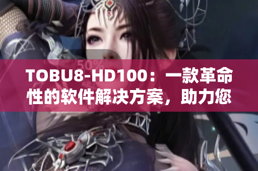 TOBU8-HD100：一款革命性的软件解决方案，助力您轻松提升工作效率