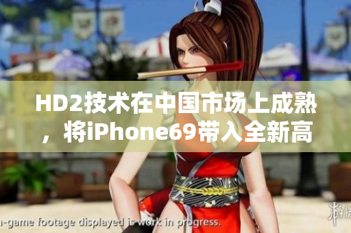 HD2技术在中国市场上成熟，将iPhone69带入全新高度