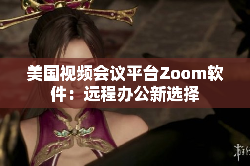 美国视频会议平台Zoom软件：远程办公新选择