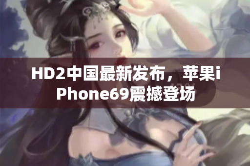 HD2中国最新发布，苹果iPhone69震撼登场