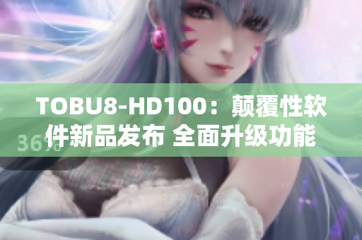 TOBU8-HD100：颠覆性软件新品发布 全面升级功能体验
