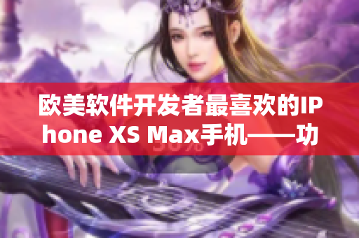 欧美软件开发者最喜欢的IPhone XS Max手机——功能强大的利器