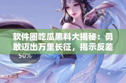 软件圈吃瓜黑料大揭秘：勇敢迈出万里长征，揭示反差婊鲜为人知的背后故事