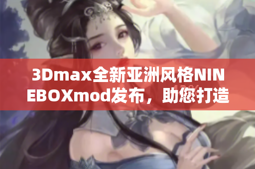 3Dmax全新亚洲风格NINEBOXmod发布，助您打造视觉盛宴