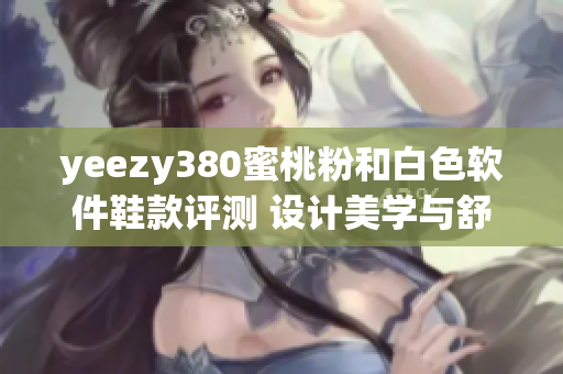 yeezy380蜜桃粉和白色软件鞋款评测 设计美学与舒适性兼顾