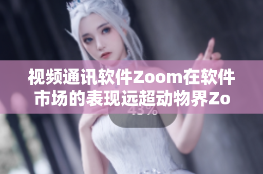 视频通讯软件Zoom在软件市场的表现远超动物界Zoom