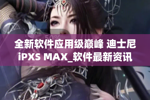 全新软件应用级巅峰 迪士尼iPXS MAX_软件最新资讯