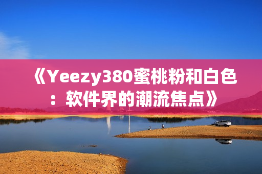 《Yeezy380蜜桃粉和白色：软件界的潮流焦点》