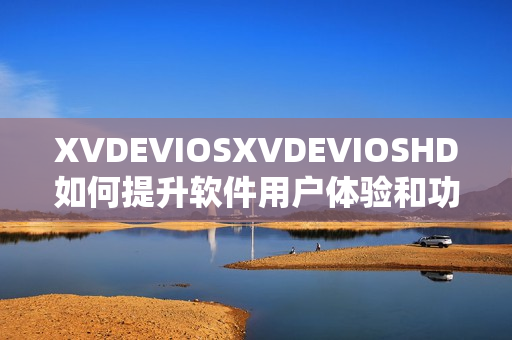 XVDEVIOSXVDEVIOSHD如何提升软件用户体验和功能？