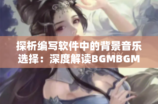 探析编写软件中的背景音乐选择：深度解读BGMBGMBGM定价策略