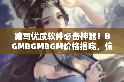 编写优质软件必备神器！BGMBGMBGM价格揭晓，惊喜不容错过！