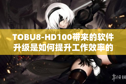 TOBU8-HD100带来的软件升级是如何提升工作效率的