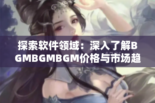 探索软件领域：深入了解BGMBGMBGM价格与市场趋势