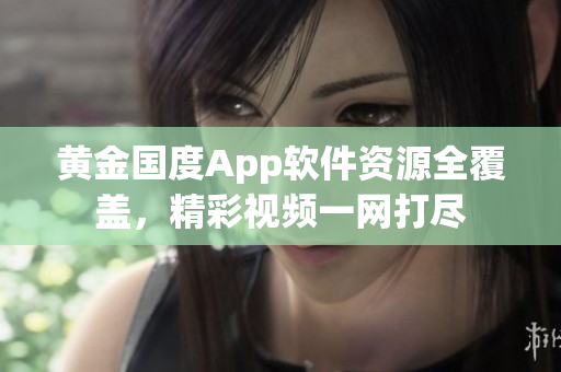 黄金国度App软件资源全覆盖，精彩视频一网打尽