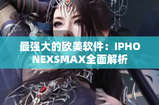 最强大的欧美软件：IPHONEXSMAX全面解析