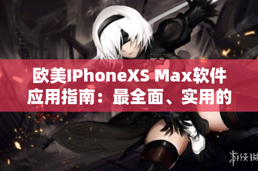 欧美IPhoneXS Max软件应用指南：最全面、实用的教程分享