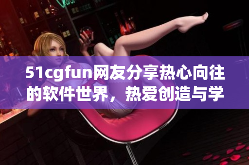 51cgfun网友分享热心向往的软件世界，热爱创造与学习