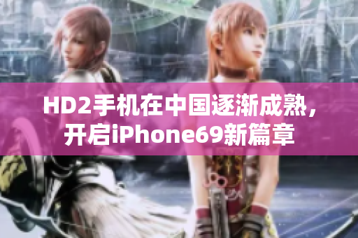 HD2手机在中国逐渐成熟，开启iPhone69新篇章