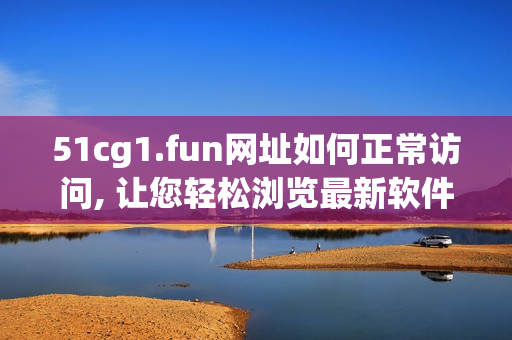 51cg1.fun网址如何正常访问, 让您轻松浏览最新软件资讯