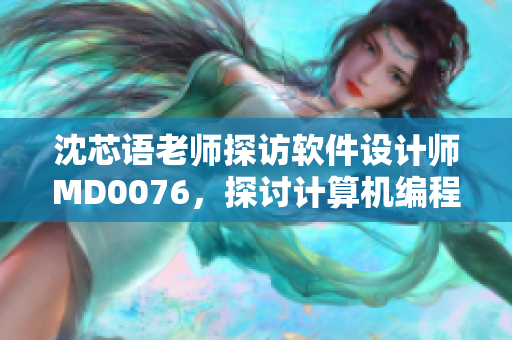 沈芯语老师探访软件设计师MD0076，探讨计算机编程和技术发展