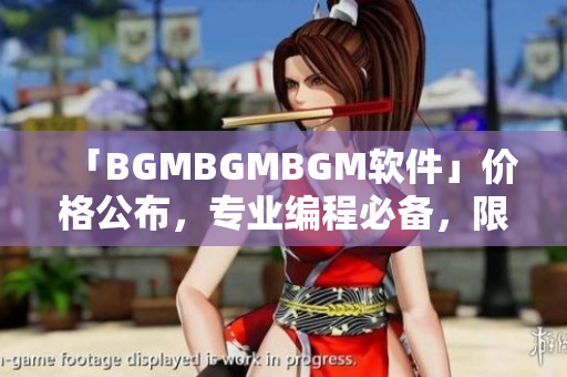 「BGMBGMBGM软件」价格公布，专业编程必备，限时优惠抢购！