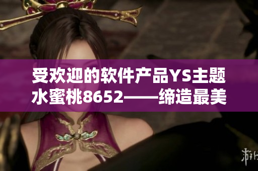 受欢迎的软件产品YS主题水蜜桃8652——缔造最美的视觉享受