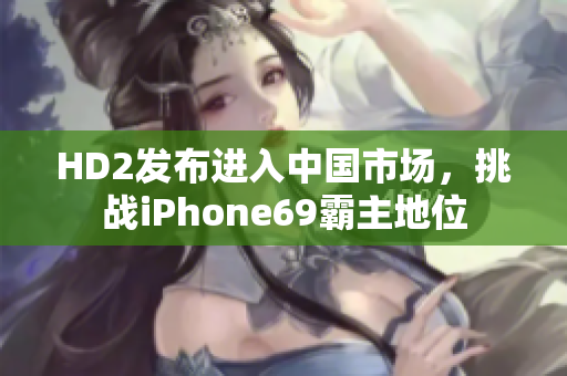 HD2发布进入中国市场，挑战iPhone69霸主地位